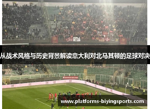 从战术风格与历史背景解读意大利对北马其顿的足球对决 从战术风格与历史背景解读意大利对北马其顿的足球对决