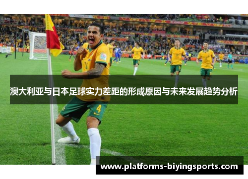 澳大利亚与日本足球实力差距的形成原因与未来发展趋势分析