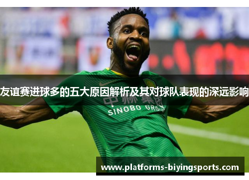 友谊赛进球多的五大原因解析及其对球队表现的深远影响 友谊赛进球多的五大原因解析及其对球队表现的深远影响