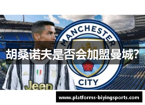 胡桑诺夫是否会加盟曼城? 胡桑诺夫是否会加盟曼城?