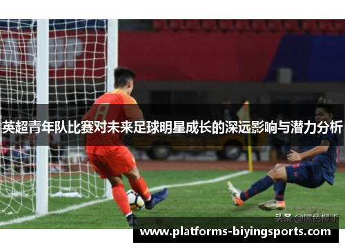 英超青年队比赛对未来足球明星成长的深远影响与潜力分析
