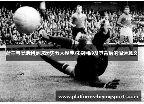 荷兰与奥地利足球历史五大经典对决回顾及其背后的深远意义 荷兰与奥地利足球历史五大经典对决回顾及其背后的深远意义