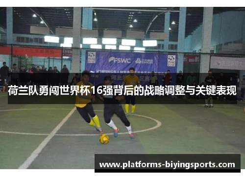 荷兰队勇闯世界杯16强背后的战略调整与关键表现 荷兰队勇闯世界杯16强背后的战略调整与关键表现