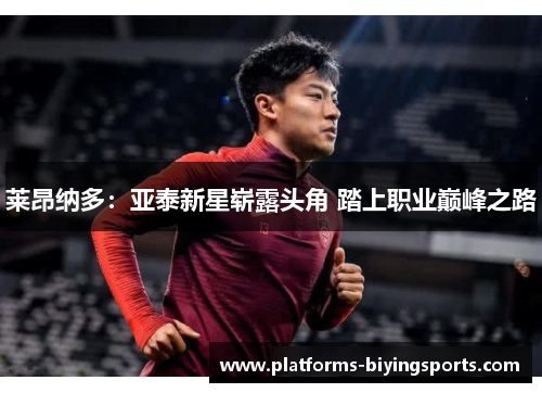 莱昂纳多:亚泰新星崭露头角 踏上职业巅峰之路 莱昂纳多:亚泰新星崭露头角 踏上职业巅峰之路