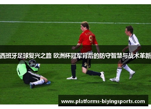 西班牙足球复兴之路 欧洲杯冠军背后的防守智慧与战术革新