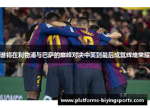 谁将在利物浦与巴萨的巅峰对决中笑到最后成就辉煌荣耀