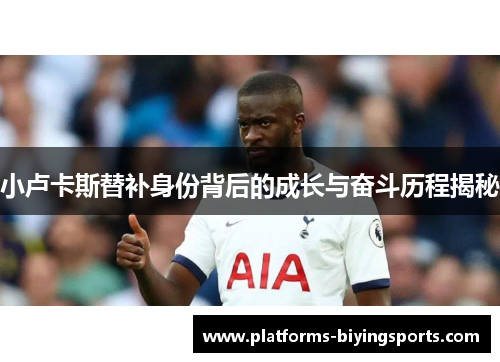 小卢卡斯替补身份背后的成长与奋斗历程揭秘 小卢卡斯替补身份背后的成长与奋斗历程揭秘