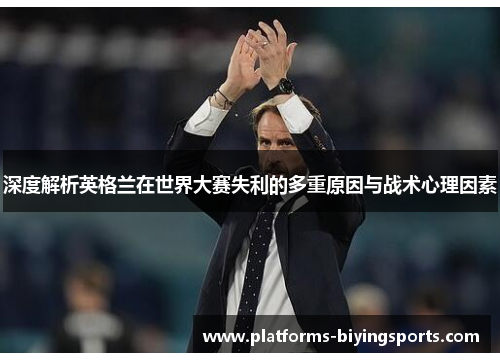 深度解析英格兰在世界大赛失利的多重原因与战术心理因素 深度解析英格兰在世界大赛失利的多重原因与战术心理因素