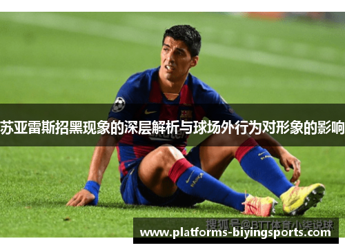 苏亚雷斯招黑现象的深层解析与球场外行为对形象的影响