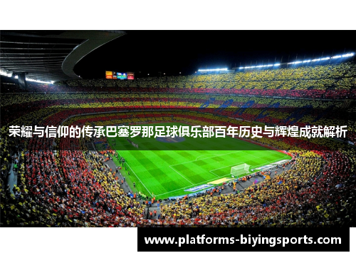 荣耀与信仰的传承巴塞罗那足球俱乐部百年历史与辉煌成就解析