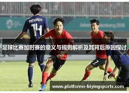 足球比赛加时赛的意义与规则解析及其背后原因探讨 足球比赛加时赛的意义与规则解析及其背后原因探讨