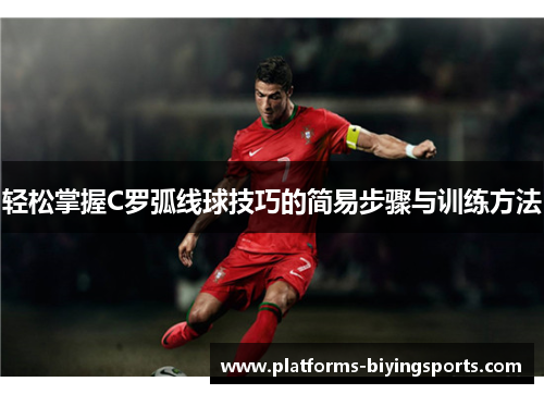 轻松掌握C罗弧线球技巧的简易步骤与训练方法 轻松掌握C罗弧线球技巧的简易步骤与训练方法
