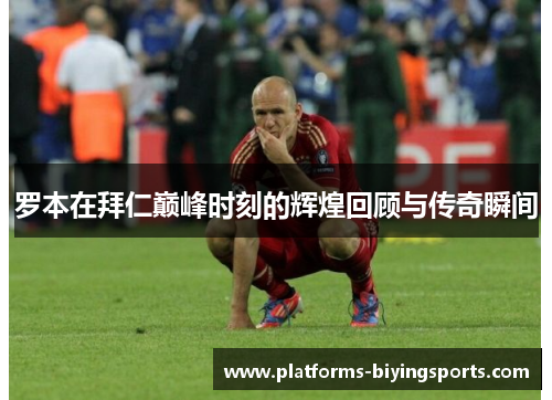 罗本在拜仁巅峰时刻的辉煌回顾与传奇瞬间