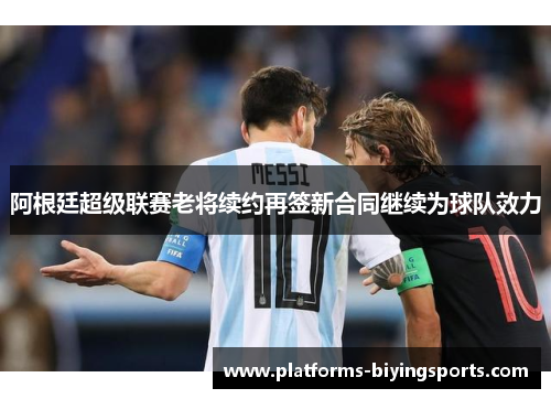 阿根廷超级联赛老将续约再签新合同继续为球队效力 阿根廷超级联赛老将续约再签新合同继续为球队效力