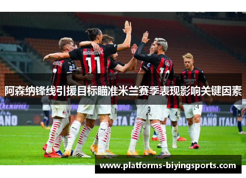 阿森纳锋线引援目标瞄准米兰赛季表现影响关键因素 阿森纳锋线引援目标瞄准米兰赛季表现影响关键因素