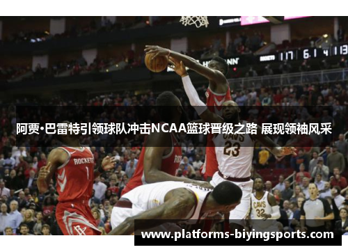 阿贾·巴雷特引领球队冲击NCAA篮球晋级之路 展现领袖风采 阿贾·巴雷特引领球队冲击NCAA篮球晋级之路 展现领袖风采