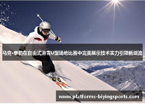 马克·泰勒在自由式滑雪U型场地比赛中完美展示技术实力引领新潮流