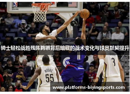 骑士轻松战胜残阵鹈鹕背后暗藏的战术变化与球员默契提升