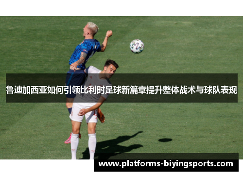 鲁迪加西亚如何引领比利时足球新篇章提升整体战术与球队表现