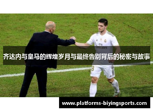 齐达内与皇马的辉煌岁月与最终告别背后的秘密与故事