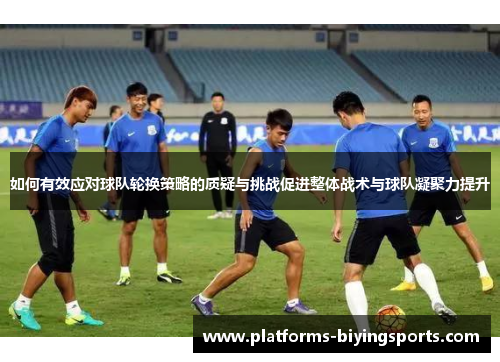 如何有效应对球队轮换策略的质疑与挑战促进整体战术与球队凝聚力提升