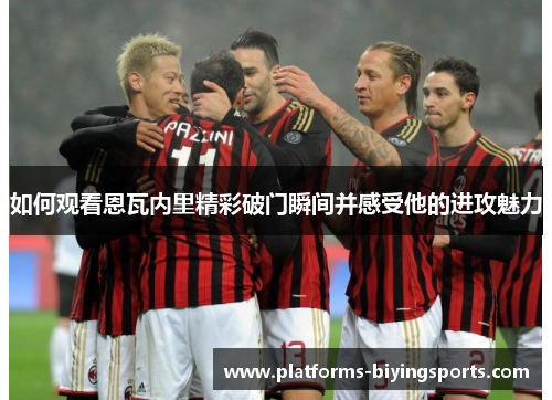 如何观看恩瓦内里精彩破门瞬间并感受他的进攻魅力