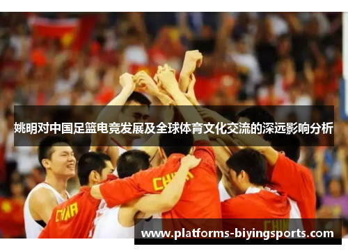 姚明对中国足篮电竞发展及全球体育文化交流的深远影响分析