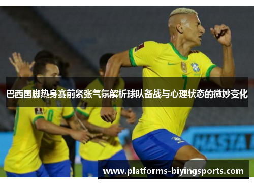 巴西国脚热身赛前紧张气氛解析球队备战与心理状态的微妙变化