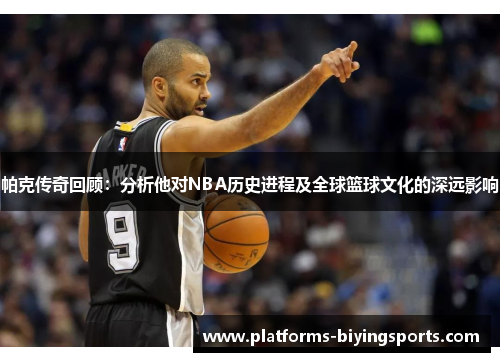 帕克传奇回顾：分析他对NBA历史进程及全球篮球文化的深远影响