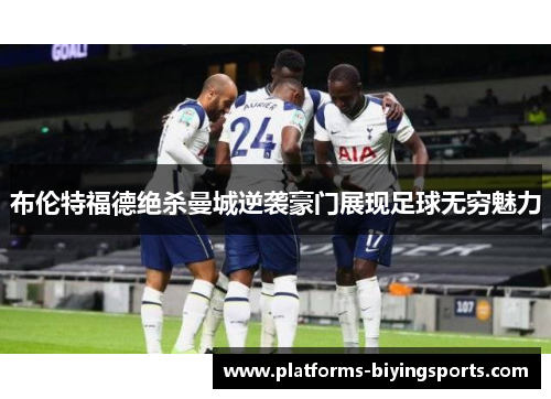 布伦特福德绝杀曼城逆袭豪门展现足球无穷魅力