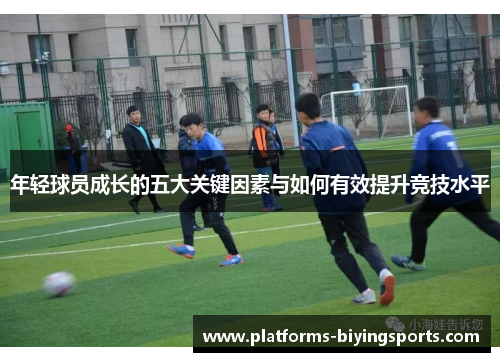 年轻球员成长的五大关键因素与如何有效提升竞技水平