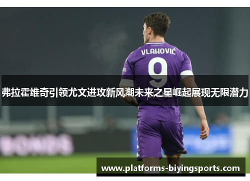 弗拉霍维奇引领尤文进攻新风潮未来之星崛起展现无限潜力