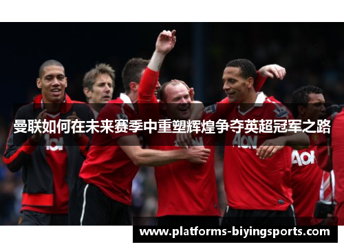 曼联如何在未来赛季中重塑辉煌争夺英超冠军之路