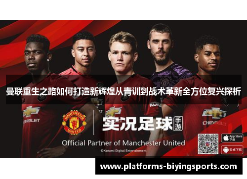 曼联重生之路如何打造新辉煌从青训到战术革新全方位复兴探析